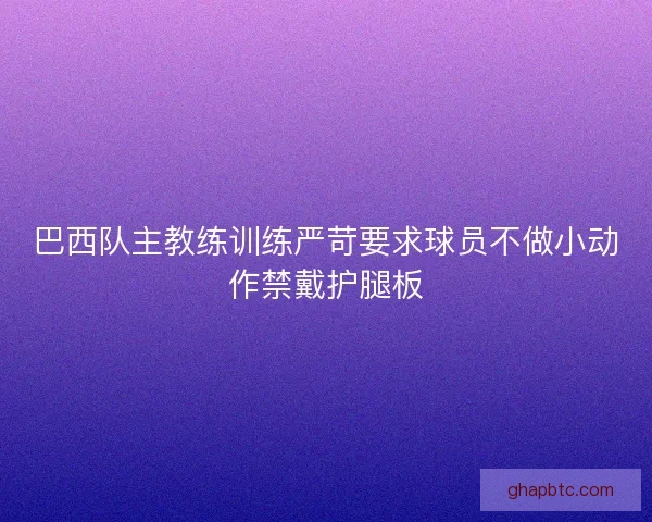 巴西队主教练训练严苛要求球员不做小动作禁戴护腿板