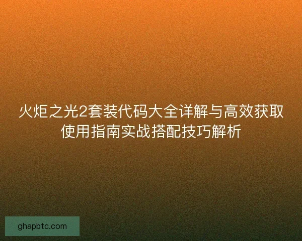 火炬之光2套装代码大全详解与高效获取使用指南实战搭配技巧解析