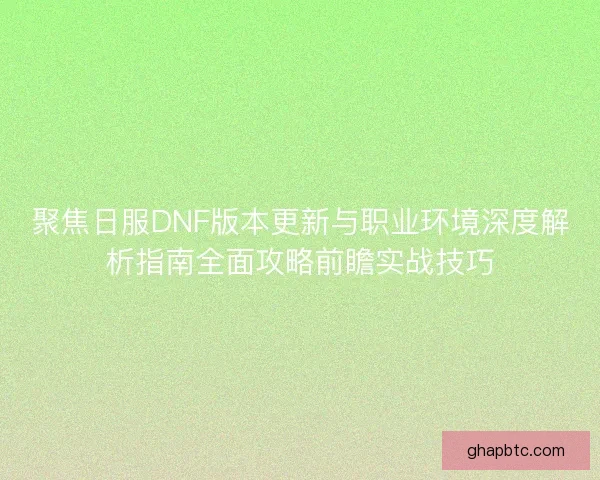 聚焦日服DNF版本更新与职业环境深度解析指南全面攻略前瞻实战技巧