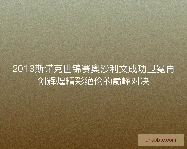 2013斯诺克世锦赛奥沙利文成功卫冕再创辉煌精彩绝伦的巅峰对决