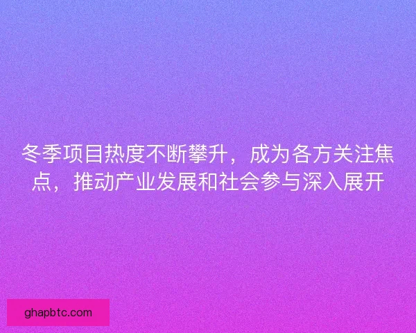 冬季项目热度不断攀升，成为各方关注焦点，推动产业发展和社会参与深入展开