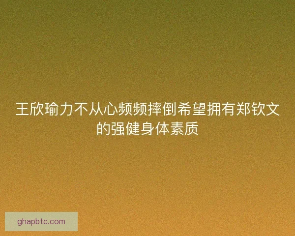 王欣瑜力不从心频频摔倒希望拥有郑钦文的强健身体素质