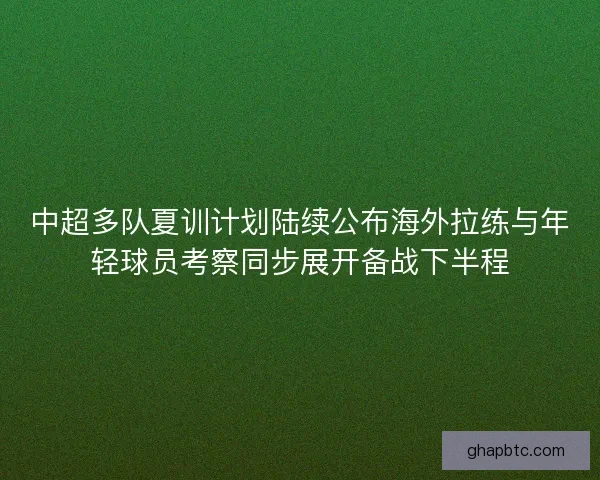 中超多队夏训计划陆续公布海外拉练与年轻球员考察同步展开备战下半程