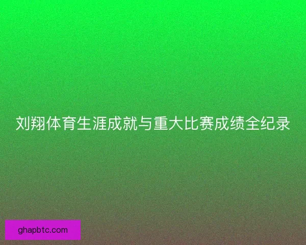 刘翔体育生涯成就与重大比赛成绩全纪录