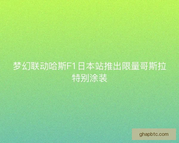 梦幻联动哈斯F1日本站推出限量哥斯拉特别涂装