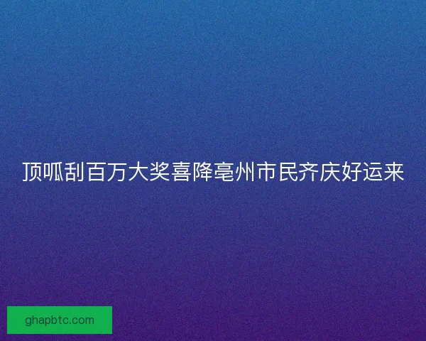 顶呱刮百万大奖喜降亳州市民齐庆好运来