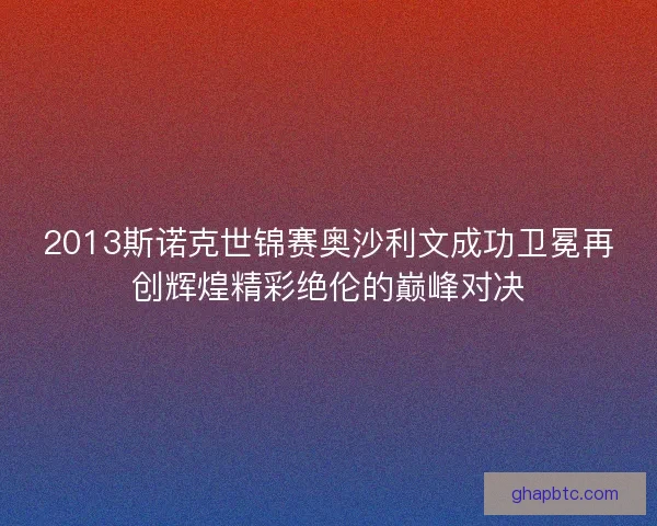 2013斯诺克世锦赛奥沙利文成功卫冕再创辉煌精彩绝伦的巅峰对决