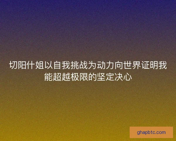 切阳什姐以自我挑战为动力向世界证明我能超越极限的坚定决心