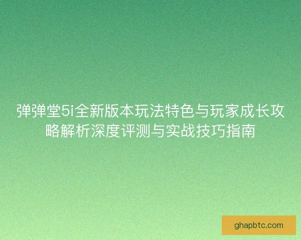 弹弹堂5i全新版本玩法特色与玩家成长攻略解析深度评测与实战技巧指南