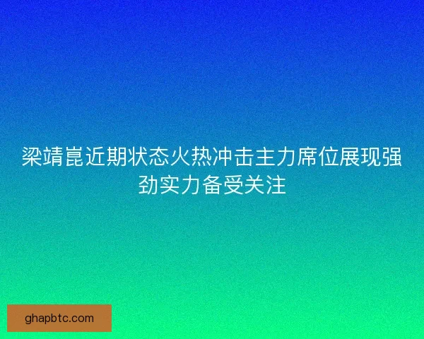 梁靖崑近期状态火热冲击主力席位展现强劲实力备受关注
