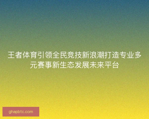 王者体育引领全民竞技新浪潮打造专业多元赛事新生态发展未来平台