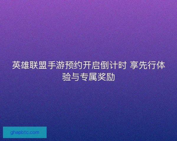 英雄联盟手游预约开启倒计时 享先行体验与专属奖励