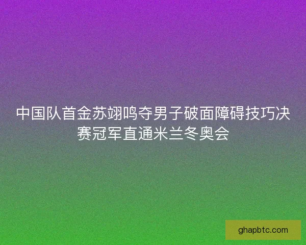 中国队首金苏翊鸣夺男子破面障碍技巧决赛冠军直通米兰冬奥会