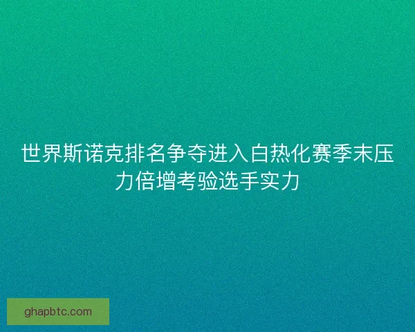 世界斯诺克排名争夺进入白热化赛季末压力倍增考验选手实力