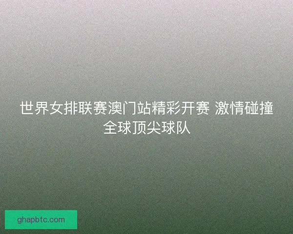 世界女排联赛澳门站精彩开赛 激情碰撞全球顶尖球队