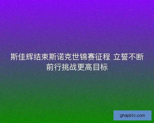 斯佳辉结束斯诺克世锦赛征程 立誓不断前行挑战更高目标