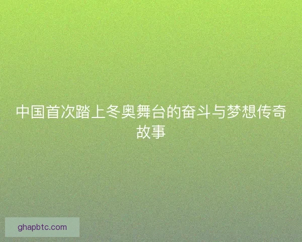 中国首次踏上冬奥舞台的奋斗与梦想传奇故事