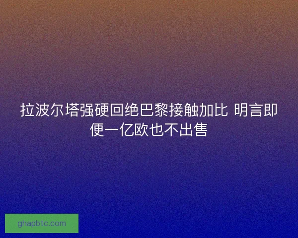 拉波尔塔强硬回绝巴黎接触加比 明言即便一亿欧也不出售
